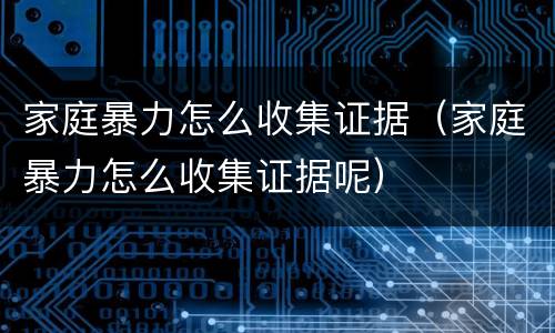 家庭暴力怎么收集证据（家庭暴力怎么收集证据呢）