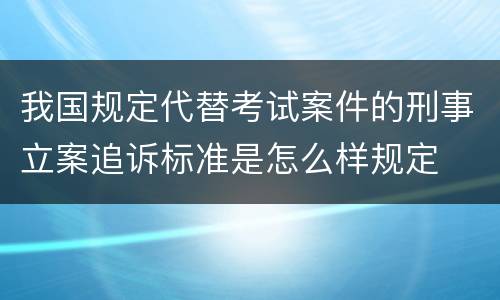 我国规定代替考试案件的刑事立案追诉标准是怎么样规定