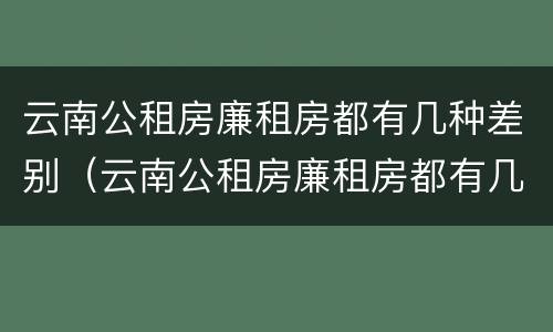 云南公租房廉租房都有几种差别（云南公租房廉租房都有几种差别吗）