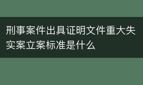 刑事案件出具证明文件重大失实案立案标准是什么