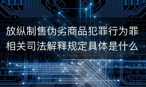 放纵制售伪劣商品犯罪行为罪相关司法解释规定具体是什么重要内容