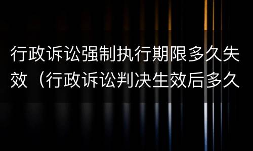 行政诉讼强制执行期限多久失效（行政诉讼判决生效后多久可以申请强制执行）