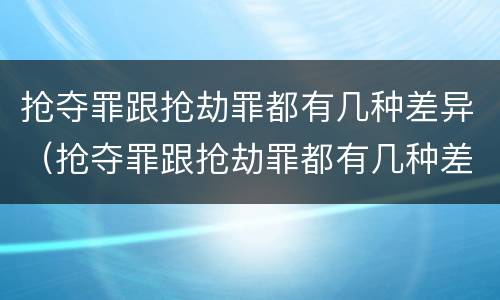 抢夺罪跟抢劫罪都有几种差异（抢夺罪跟抢劫罪都有几种差异吗）