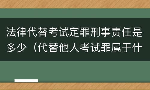 法律代替考试定罪刑事责任是多少(代替他人考试罪属于什么类犯罪)