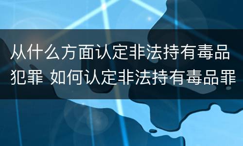 从什么方面认定非法持有毒品犯罪 如何认定非法持有毒品罪