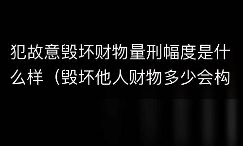 犯故意毁坏财物量刑幅度是什么样（毁坏他人财物多少会构成犯罪）
