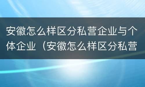 安徽怎么样区分私营企业与个体企业（安徽怎么样区分私营企业与个体企业的区别）