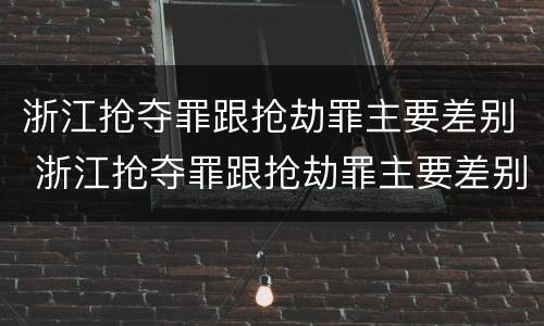 浙江抢夺罪跟抢劫罪主要差别 浙江抢夺罪跟抢劫罪主要差别是
