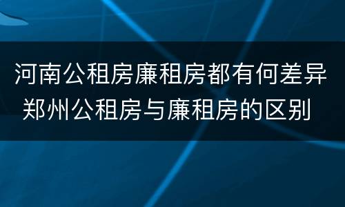 河南公租房廉租房都有何差异 郑州公租房与廉租房的区别