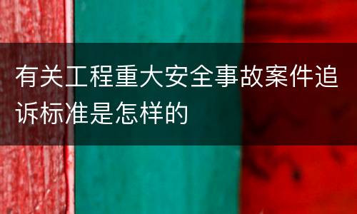 有关工程重大安全事故案件追诉标准是怎样的