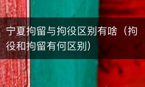 宁夏拘留与拘役区别有啥（拘役和拘留有何区别）
