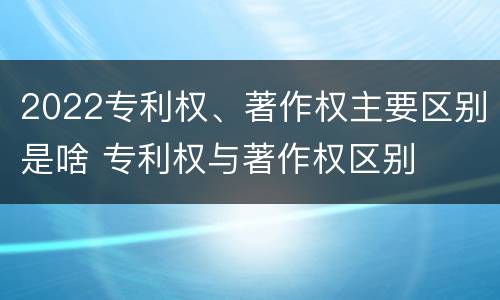 2022专利权、著作权主要区别是啥 专利权与著作权区别