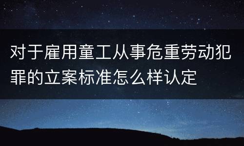 对于雇用童工从事危重劳动犯罪的立案标准怎么样认定