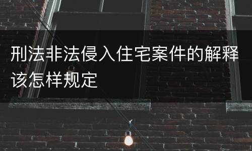 刑法非法侵入住宅案件的解释该怎样规定