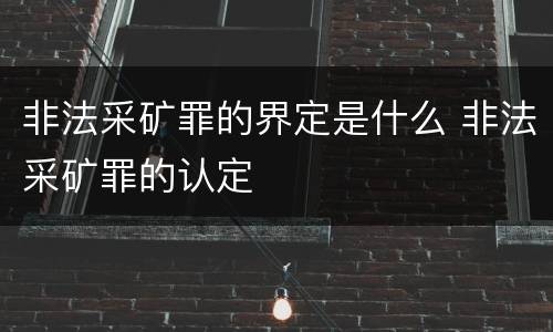 非法采矿罪的界定是什么 非法采矿罪的认定