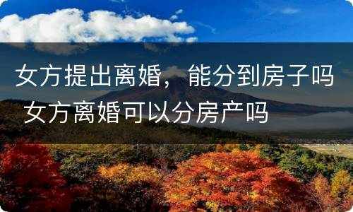 女方提出离婚，能分到房子吗 女方离婚可以分房产吗