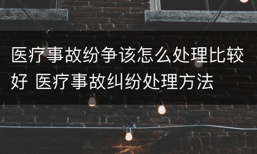 医疗事故纷争该怎么处理比较好 医疗事故纠纷处理方法