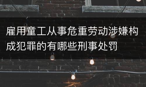 雇用童工从事危重劳动涉嫌构成犯罪的有哪些刑事处罚