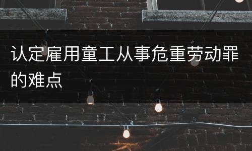 认定雇用童工从事危重劳动罪的难点