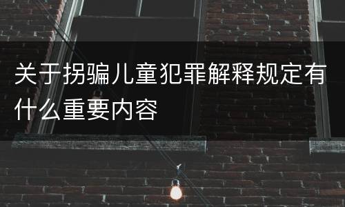 关于拐骗儿童犯罪解释规定有什么重要内容