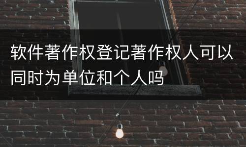 软件著作权登记著作权人可以同时为单位和个人吗