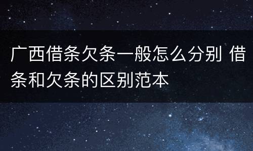 广西借条欠条一般怎么分别 借条和欠条的区别范本