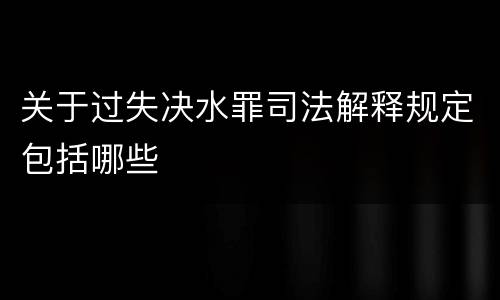 关于过失决水罪司法解释规定包括哪些