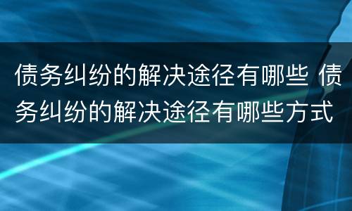 债务纠纷的解决途径有哪些 债务纠纷的解决途径有哪些方式