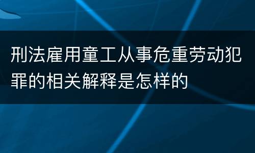 刑法雇用童工从事危重劳动犯罪的相关解释是怎样的