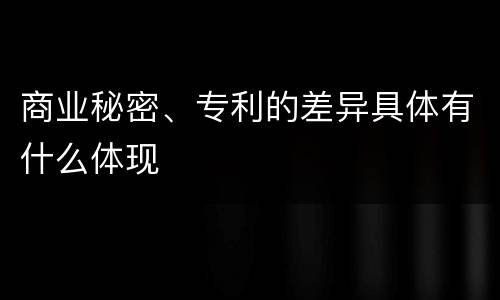 商业秘密、专利的差异具体有什么体现