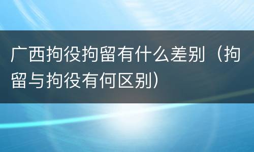 广西拘役拘留有什么差别（拘留与拘役有何区别）