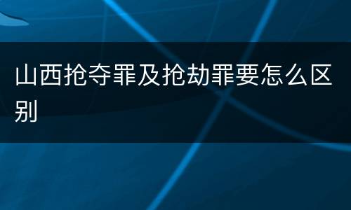 山西抢夺罪及抢劫罪要怎么区别