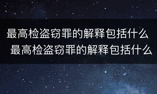 最高检盗窃罪的解释包括什么 最高检盗窃罪的解释包括什么案件