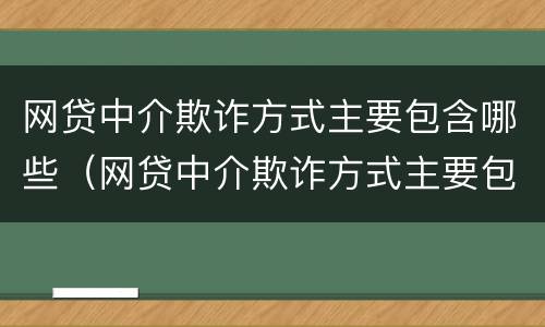网贷中介欺诈方式主要包含哪些（网贷中介欺诈方式主要包含哪些方面）