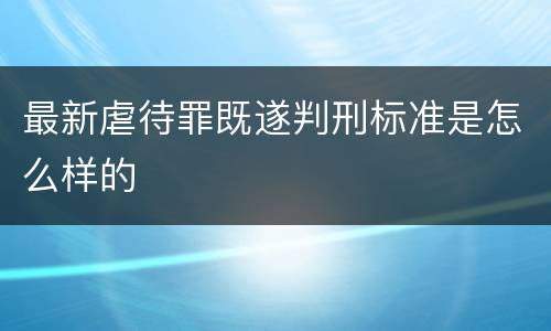 最新虐待罪既遂判刑标准是怎么样的