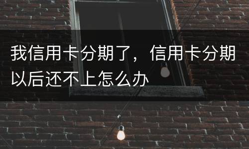 我信用卡分期了，信用卡分期以后还不上怎么办