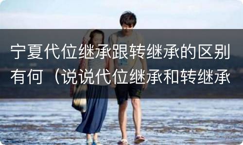 宁夏代位继承跟转继承的区别有何（说说代位继承和转继承的区别）