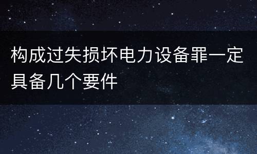 构成过失损坏电力设备罪一定具备几个要件