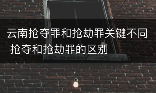 云南抢夺罪和抢劫罪关键不同 抢夺和抢劫罪的区别