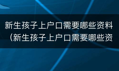 新生孩子上户口需要哪些资料（新生孩子上户口需要哪些资料和材料）