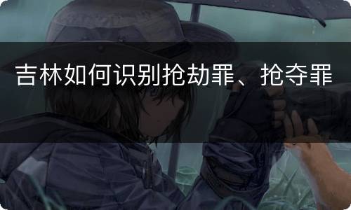 吉林如何识别抢劫罪、抢夺罪