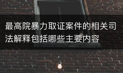 最高院暴力取证案件的相关司法解释包括哪些主要内容