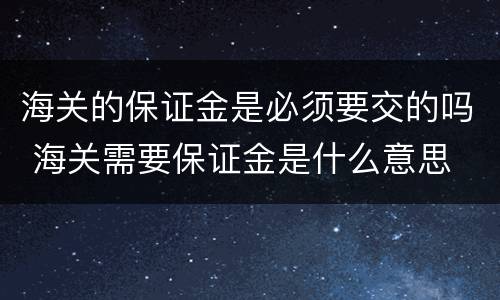 海关的保证金是必须要交的吗 海关需要保证金是什么意思