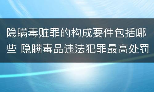 隐瞒毒赃罪的构成要件包括哪些 隐瞒毒品违法犯罪最高处罚