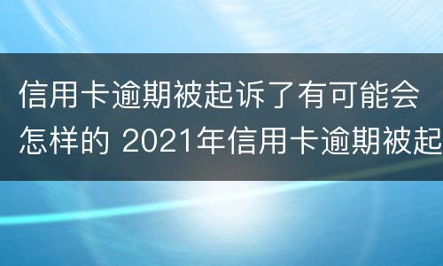 信用卡逾期被起诉了有可能会怎样的 2021年信用卡逾期被起诉怎么办