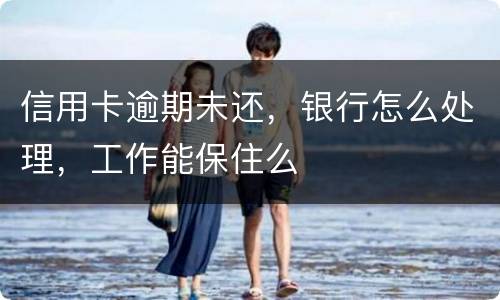 信用卡逾期未还,银行怎么处理,工作能保住么