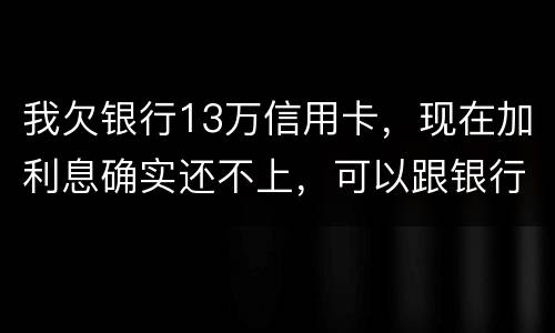 我欠银行13万信用卡，现在加利息确实还不上，可以跟银行申请停止利息只还本金吗