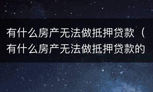 有什么房产无法做抵押贷款（有什么房产无法做抵押贷款的）