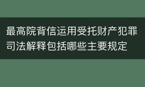 最高院背信运用受托财产犯罪司法解释包括哪些主要规定
