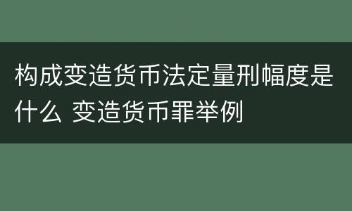 构成变造货币法定量刑幅度是什么 变造货币罪举例